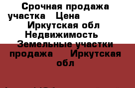 Срочная продажа участка › Цена ­ 350 000 - Иркутская обл. Недвижимость » Земельные участки продажа   . Иркутская обл.